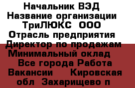 Начальник ВЭД › Название организации ­ ТриЛЮКС, ООО › Отрасль предприятия ­ Директор по продажам › Минимальный оклад ­ 1 - Все города Работа » Вакансии   . Кировская обл.,Захарищево п.